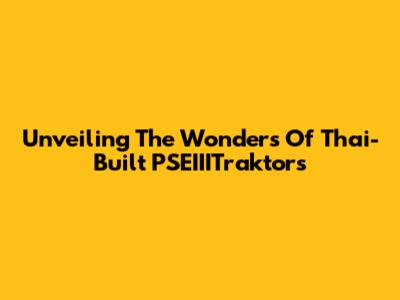 Unveiling The Wonders Of Thai-Built PSEIIITraktors