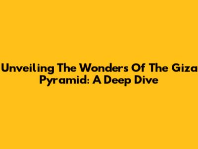 Unveiling The Wonders Of The Giza Pyramid: A Deep Dive