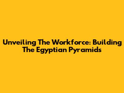 Unveiling The Workforce: Building The Egyptian Pyramids