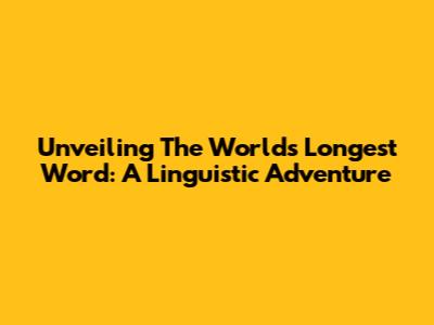Unveiling The World's Longest Word: A Linguistic Adventure