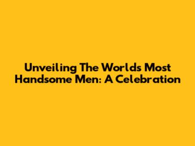 Unveiling The World's Most Handsome Men: A Celebration