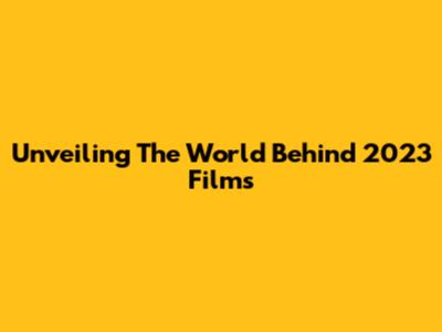 Unveiling The World Behind 2023 Films