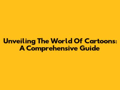 Unveiling The World Of Cartoons: A Comprehensive Guide