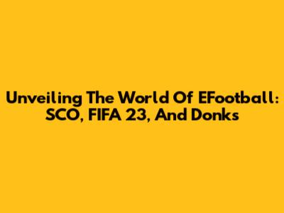 Unveiling The World Of EFootball: SCO, FIFA 23, And Donks
