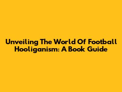 Unveiling The World Of Football Hooliganism: A Book Guide