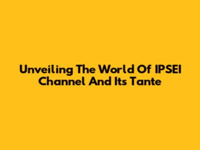 Unveiling The World Of IPSEI Channel And Its Tante