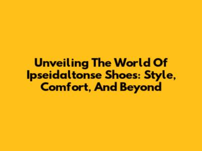 Unveiling The World Of Ipseidaltonse Shoes: Style, Comfort, And Beyond