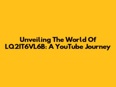 Unveiling The World Of LQ2IT6VL6B: A YouTube Journey