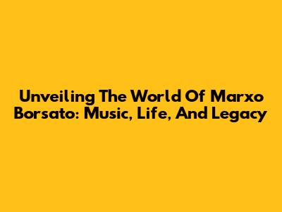 Unveiling The World Of Marxo Borsato: Music, Life, And Legacy
