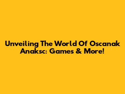 Unveiling The World Of Oscanak Anaksc: Games & More!