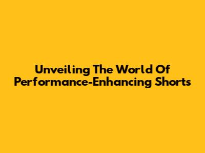 Unveiling The World Of Performance-Enhancing Shorts
