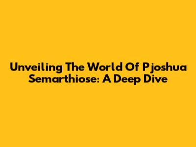 Unveiling The World Of Pjoshua Semarthiose: A Deep Dive