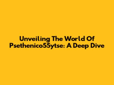 Unveiling The World Of Psethenico55ytse: A Deep Dive