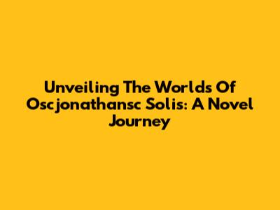 Unveiling The Worlds Of Oscjonathansc Solis: A Novel Journey