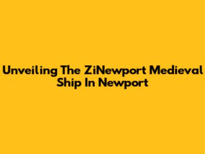 Unveiling The ZiNewport Medieval Ship In Newport