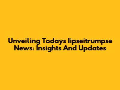 Unveiling Today's Iipseitrumpse News: Insights And Updates