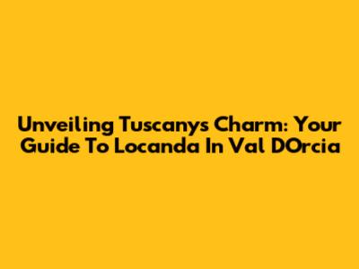 Unveiling Tuscany's Charm: Your Guide To Locanda In Val D'Orcia