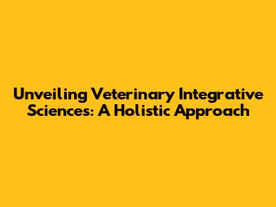 Unveiling Veterinary Integrative Sciences: A Holistic Approach