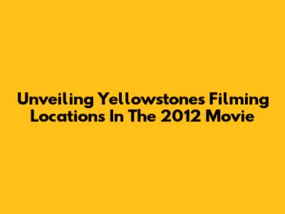 Unveiling Yellowstone's Filming Locations In The 2012 Movie