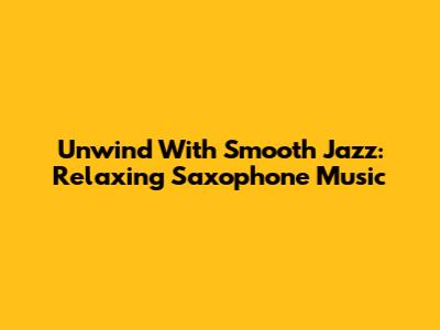 Unwind With Smooth Jazz: Relaxing Saxophone Music