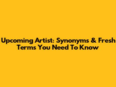 Upcoming Artist: Synonyms & Fresh Terms You Need To Know
