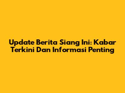 Update Berita Siang Ini: Kabar Terkini Dan Informasi Penting