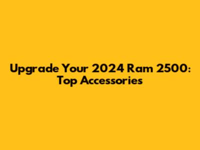 Upgrade Your 2024 Ram 2500: Top Accessories