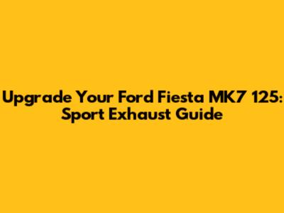 Upgrade Your Ford Fiesta MK7 125: Sport Exhaust Guide