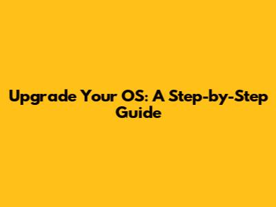 Upgrade Your OS: A Step-by-Step Guide