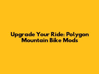 Upgrade Your Ride: Polygon Mountain Bike Mods