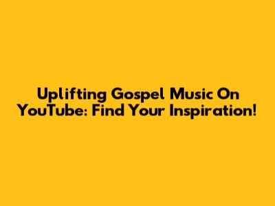 Uplifting Gospel Music On YouTube: Find Your Inspiration!