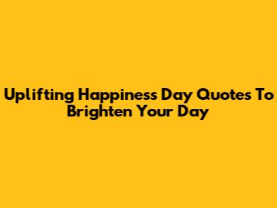 Uplifting Happiness Day Quotes To Brighten Your Day