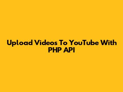 Upload Videos To YouTube With PHP API