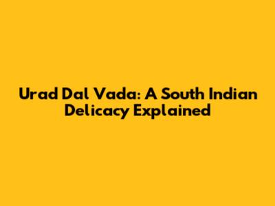 Urad Dal Vada: A South Indian Delicacy Explained
