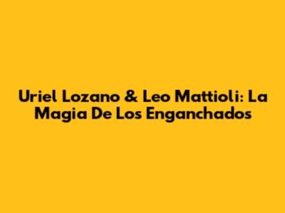 Uriel Lozano & Leo Mattioli: La Magia De Los Enganchados