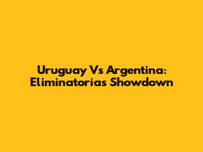 Uruguay Vs Argentina: Eliminatorias Showdown
