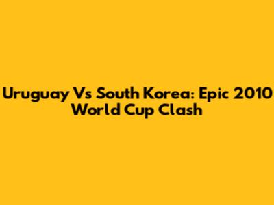 Uruguay Vs South Korea: Epic 2010 World Cup Clash