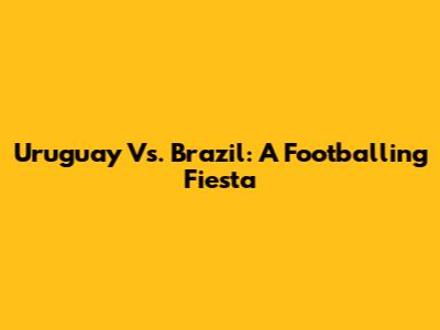 Uruguay Vs. Brazil: A Footballing Fiesta