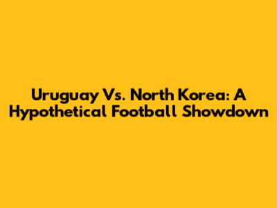 Uruguay Vs. North Korea: A Hypothetical Football Showdown