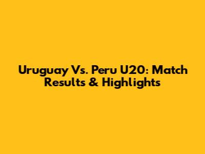 Uruguay Vs. Peru U20: Match Results & Highlights