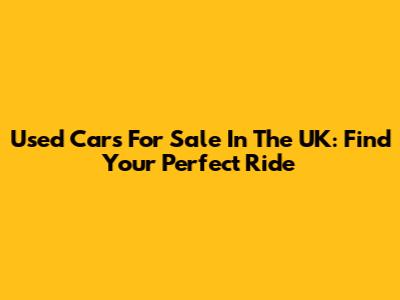 Used Cars For Sale In The UK: Find Your Perfect Ride