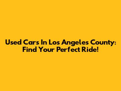 Used Cars In Los Angeles County: Find Your Perfect Ride!