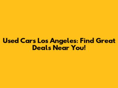 Used Cars Los Angeles: Find Great Deals Near You!