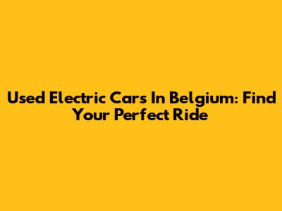 Used Electric Cars In Belgium: Find Your Perfect Ride
