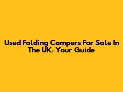 Used Folding Campers For Sale In The UK: Your Guide