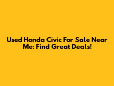 Used Honda Civic For Sale Near Me: Find Great Deals!
