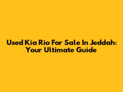 Used Kia Rio For Sale In Jeddah: Your Ultimate Guide