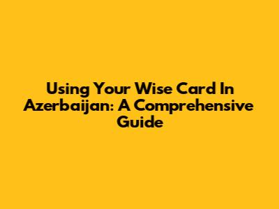 Using Your Wise Card In Azerbaijan: A Comprehensive Guide