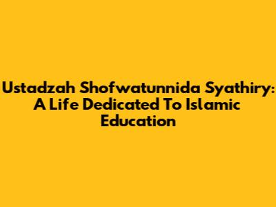 Ustadzah Shofwatunnida Syathiry: A Life Dedicated To Islamic Education