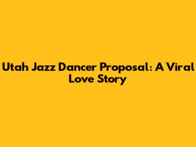 Utah Jazz Dancer Proposal: A Viral Love Story
